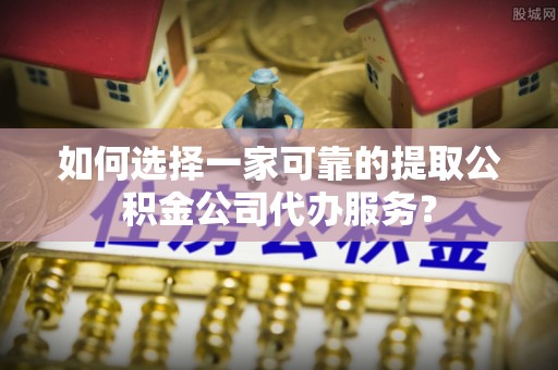 平顺如何选择一家可靠的提取公积金公司代办服务？