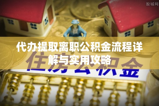 平顺代办提取离职公积金流程详解与实用攻略