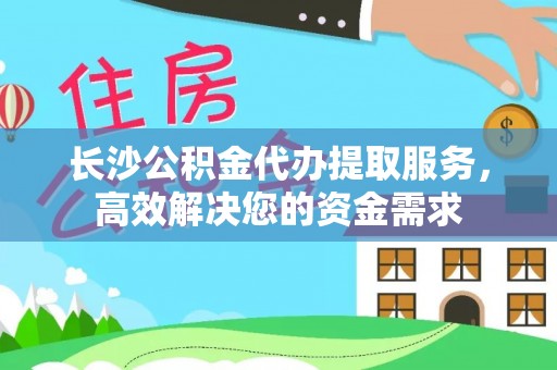 平顺长沙公积金代办提取服务，高效解决您的资金需求