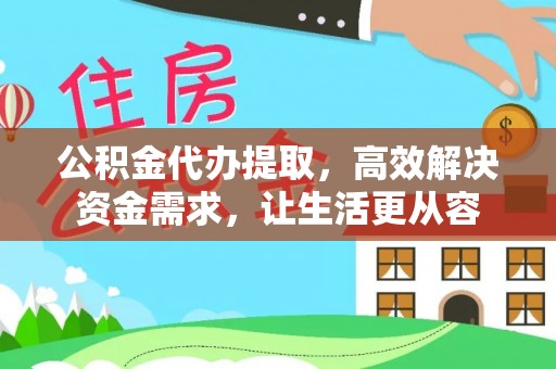 平顺公积金代办提取，高效解决资金需求，让生活更从容
