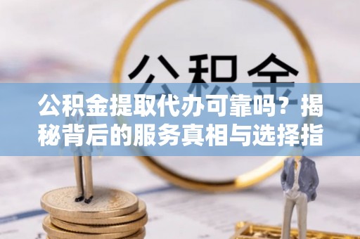 平顺公积金提取代办可靠吗？揭秘背后的服务真相与选择指南