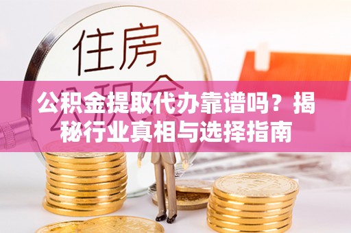 平顺公积金提取代办靠谱吗？揭秘行业真相与选择指南
