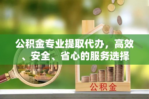 平顺公积金专业提取代办，高效、安全、省心的服务选择