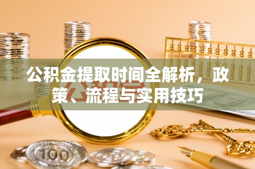 平顺公积金提取时间全解析，政策、流程与实用技巧