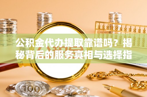 平顺公积金代办提取靠谱吗？揭秘背后的服务真相与选择指南