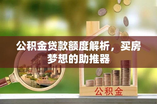 平顺公积金贷款额度解析，买房梦想的助推器