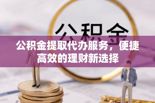 平顺公积金提取代办服务，便捷高效的理财新选择