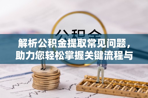 平顺解析公积金提取常见问题，助力您轻松掌握关键流程与技巧