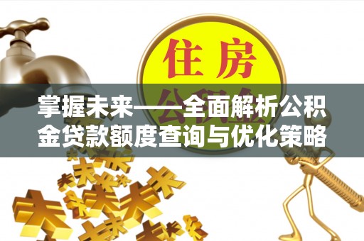 平顺掌握未来——全面解析公积金贷款额度查询与优化策略