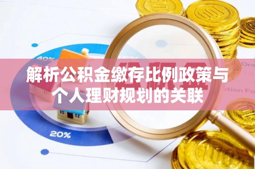 平顺解析公积金缴存比例政策与个人理财规划的关联