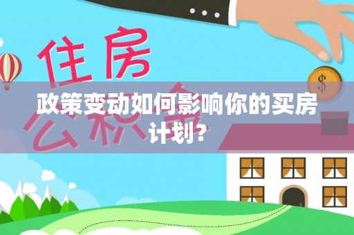 平顺政策变动如何影响你的买房计划？