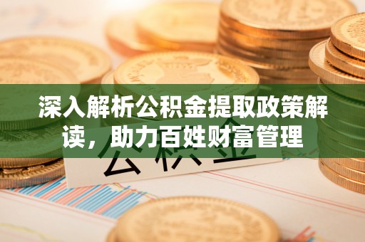平顺深入解析公积金提取政策解读，助力百姓财富管理