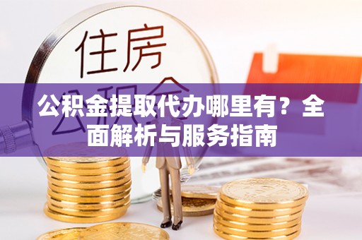 平顺公积金提取代办哪里有？全面解析与服务指南