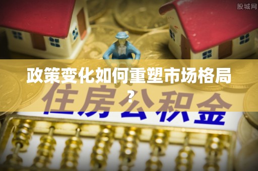 平顺政策变化如何重塑市场格局？