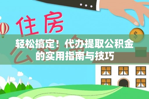 平顺轻松搞定！代办提取公积金的实用指南与技巧