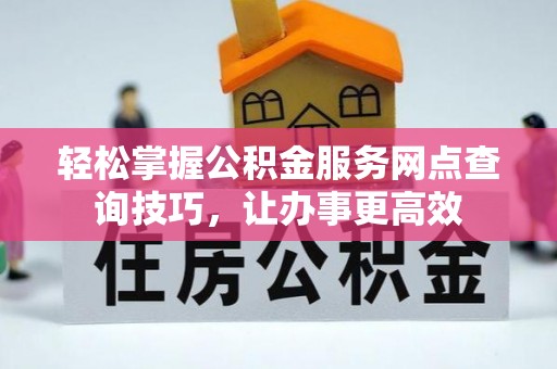 平顺轻松掌握公积金服务网点查询技巧，让办事更高效