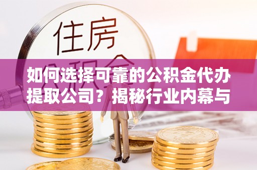 平顺如何选择可靠的公积金代办提取公司？揭秘行业内幕与服务指南