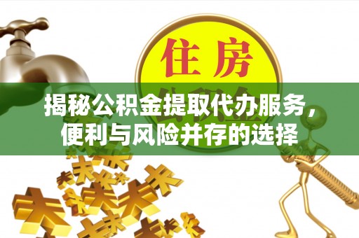 平顺揭秘公积金提取代办服务，便利与风险并存的选择