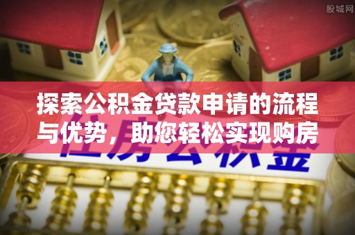 平顺探索公积金贷款申请的流程与优势，助您轻松实现购房梦想