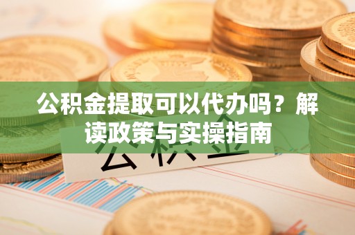 平顺公积金提取可以代办吗？解读政策与实操指南