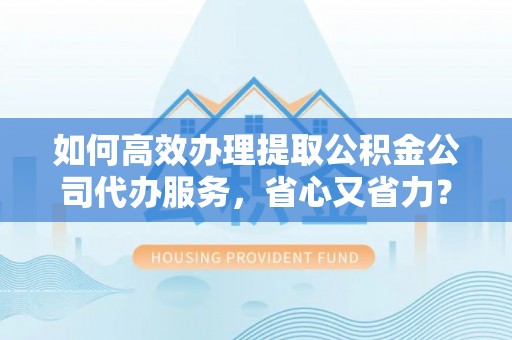 平顺如何高效办理提取公积金公司代办服务，省心又省力？