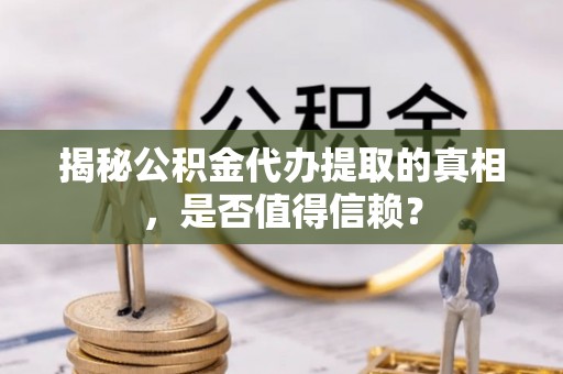 平顺揭秘公积金代办提取的真相，是否值得信赖？