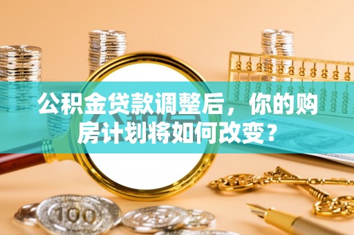 平顺公积金贷款调整后，你的购房计划将如何改变？
