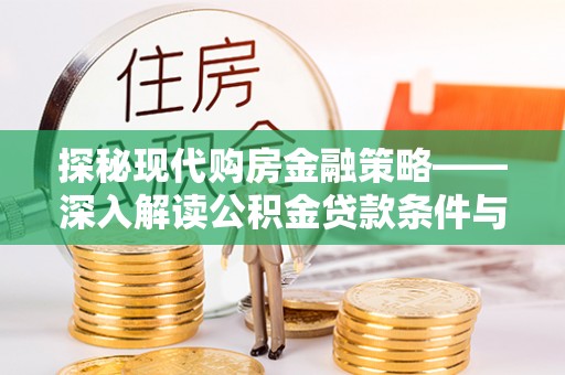 平顺探秘现代购房金融策略——深入解读公积金贷款条件与优势