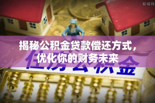 平顺揭秘公积金贷款偿还方式，优化你的财务未来