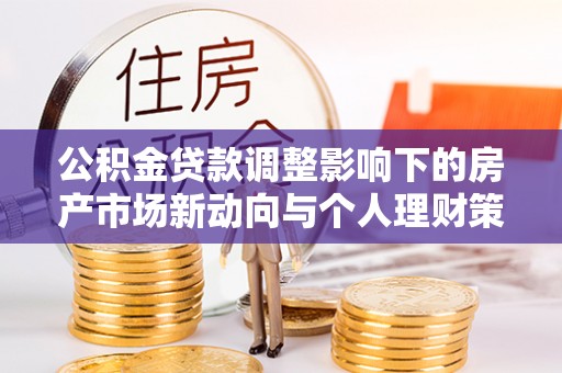 平顺公积金贷款调整影响下的房产市场新动向与个人理财策略