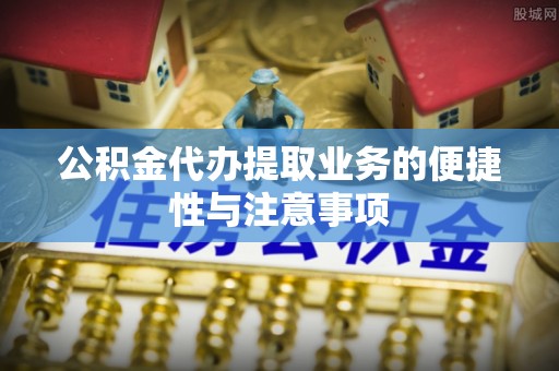 平顺公积金代办提取业务的便捷性与注意事项