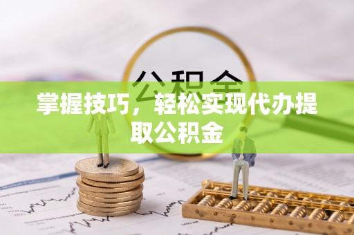 平顺掌握技巧，轻松实现代办提取公积金