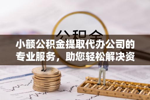 平顺小额公积金提取代办公司的专业服务，助您轻松解决资金难题