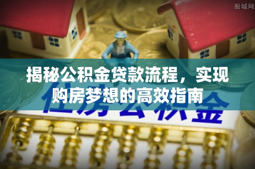 平顺揭秘公积金贷款流程，实现购房梦想的高效指南
