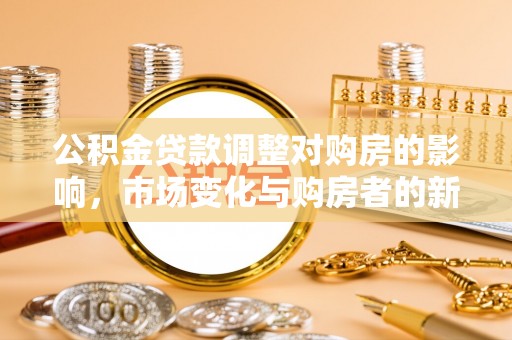 平顺公积金贷款调整对购房的影响，市场变化与购房者的新选择