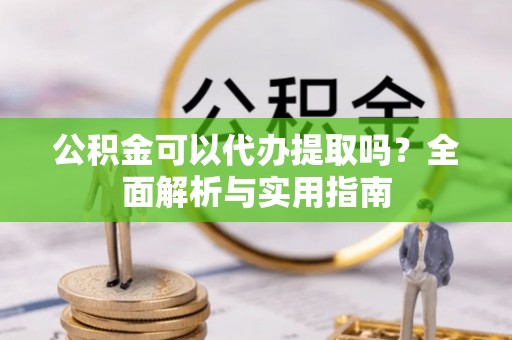 平顺公积金可以代办提取吗？全面解析与实用指南
