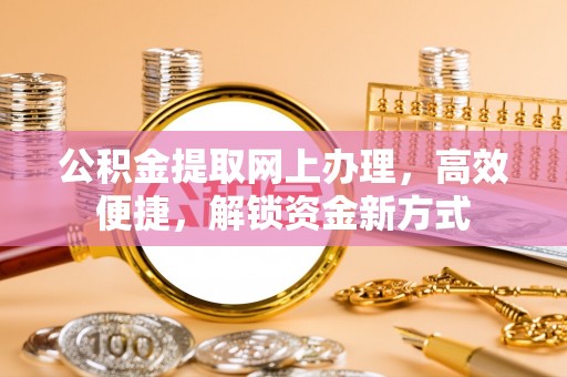 平顺公积金提取网上办理，高效便捷，解锁资金新方式