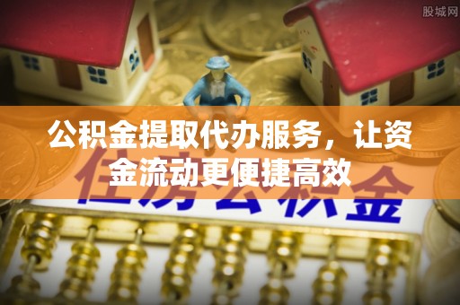 平顺公积金提取代办服务，让资金流动更便捷高效
