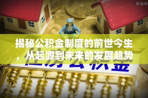 平顺揭秘公积金制度的前世今生，从起源到未来的发展趋势