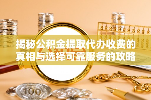 平顺揭秘公积金提取代办收费的真相与选择可靠服务的攻略