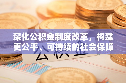 平顺深化公积金制度改革，构建更公平、可持续的社会保障体系