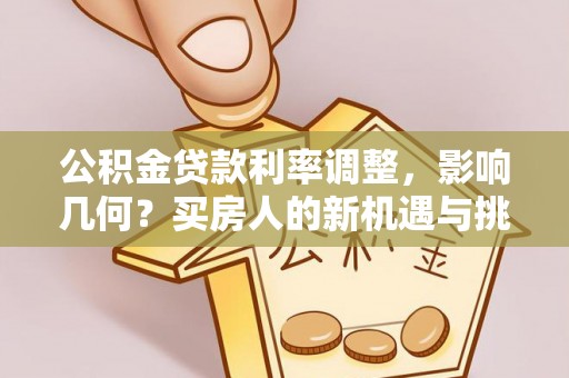 平顺公积金贷款利率调整，影响几何？买房人的新机遇与挑战