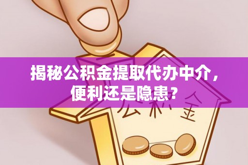 平顺揭秘公积金提取代办中介，便利还是隐患？