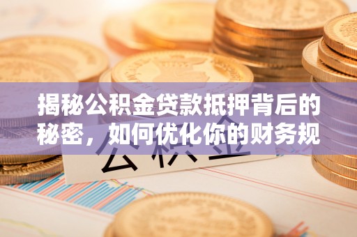 平顺揭秘公积金贷款抵押背后的秘密，如何优化你的财务规划