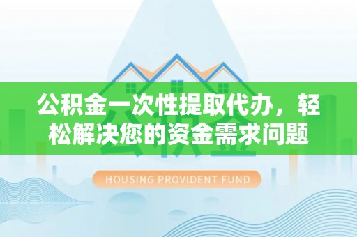 平顺公积金一次性提取代办，轻松解决您的资金需求问题