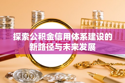 平顺探索公积金信用体系建设的新路径与未来发展