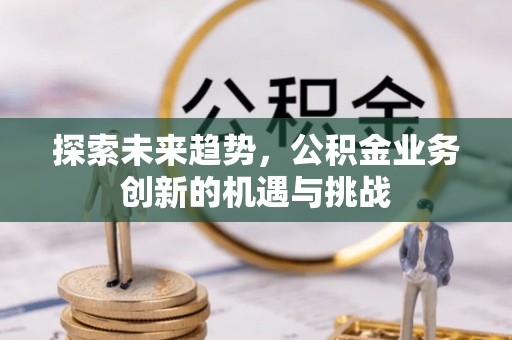 平顺探索未来趋势，公积金业务创新的机遇与挑战