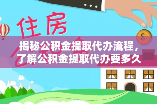 平顺揭秘公积金提取代办流程，了解公积金提取代办要多久的关键因素