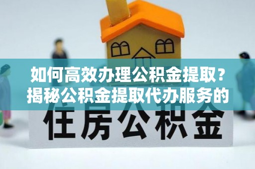 平顺如何高效办理公积金提取？揭秘公积金提取代办服务的优势与注意事项