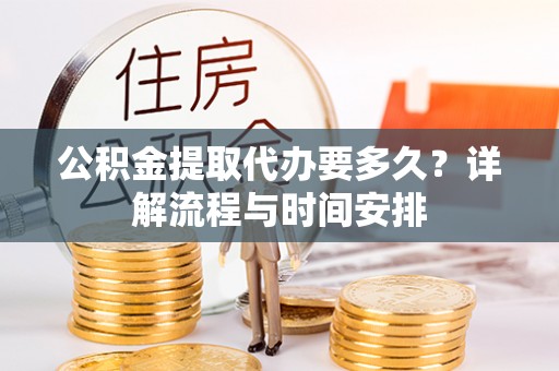 平顺公积金提取代办要多久？详解流程与时间安排